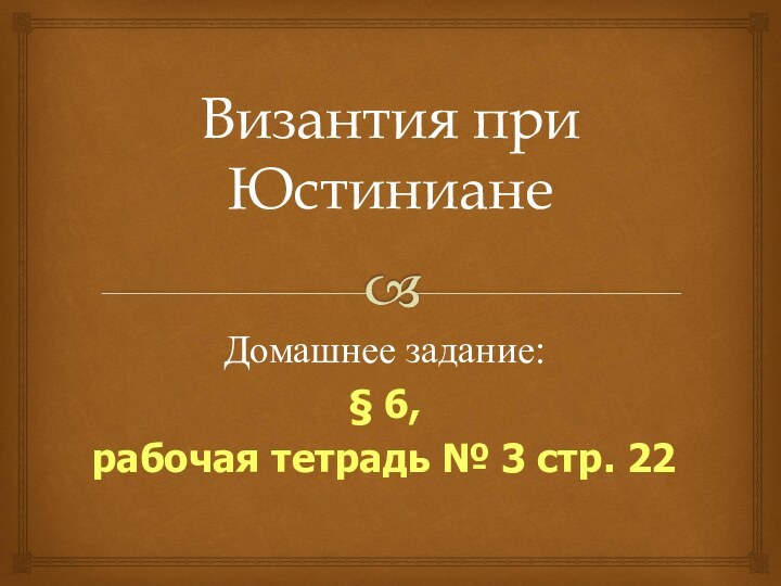 Византия при ЮстинианеДомашнее задание:§ 6, рабочая тетрадь № 3 стр. 22