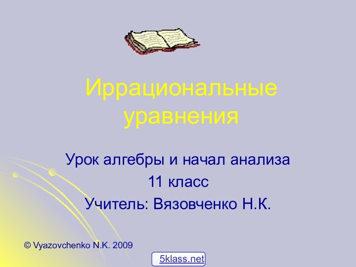 Иррациональные уравненияУрок алгебры и начал анализа11 классУчитель: Вязовченко Н.К.© Vyazovchenko N.K. 2009