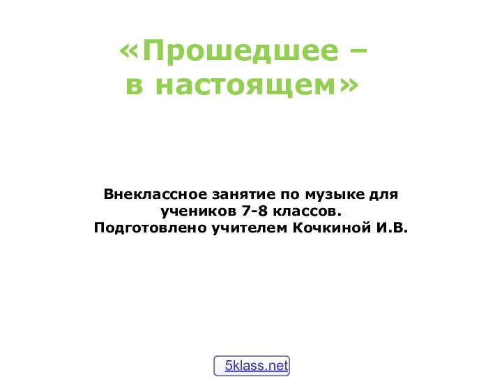 «Прошедшее – в настоящем»Внеклассное занятие по музыке для учеников 7-8 классов.Подготовлено учителем Кочкиной И.В.