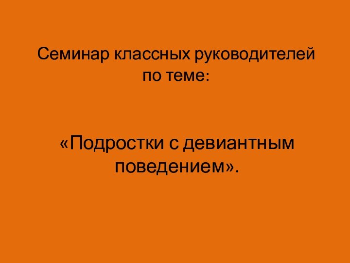 Семинар классных руководителей по теме:«Подростки с девиантным поведением».