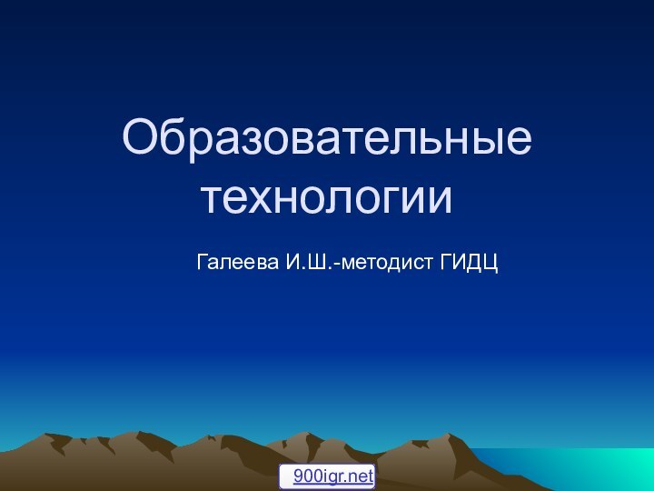 Образовательные технологии		Галеева И.Ш.-методист ГИДЦ