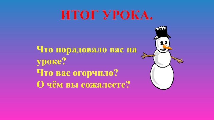 ИТОГ УРОКА.Что порадовало вас на уроке?Что вас огорчило?О чём вы сожалеете?