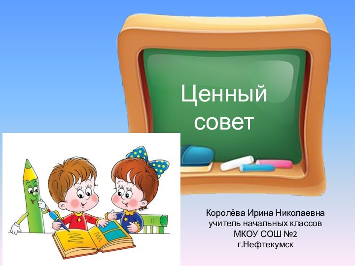 Ценный советКоролёва Ирина Николаевнаучитель начальных классовМКОУ СОШ №2г.Нефтекумск