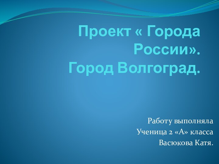 Проект « Города России». Город Волгоград. Работу выполнялаУченица 2 «А» класса Васюкова Катя.