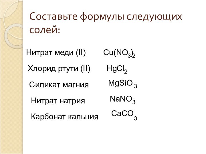 Составьте формулы следующих солей:Нитрат меди (II)Хлорид ртути (II)Силикат магнияНитрат натрияКарбонат кальцияСu(NO )32HgCl2MgSiO3NaNO3CaCO3