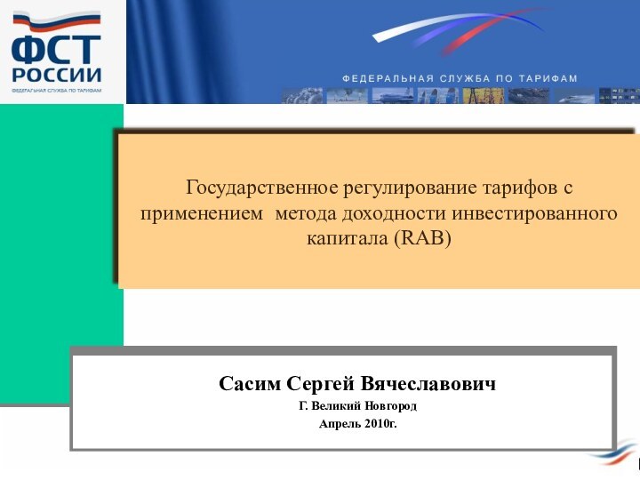 Государственное регулирование тарифов с применением метода доходности инвестированного капитала (RAB)Сасим Сергей ВячеславовичГ. Великий НовгородАпрель 2010г.