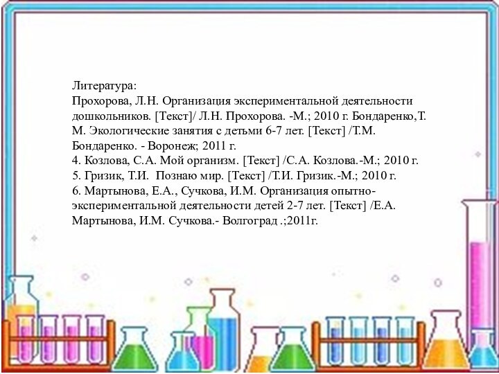 Литература:Прохорова, Л.Н. Организация экспериментальной деятельности дошкольников. [Текст]/ Л.Н. Прохорова. -М.; 2010 г.