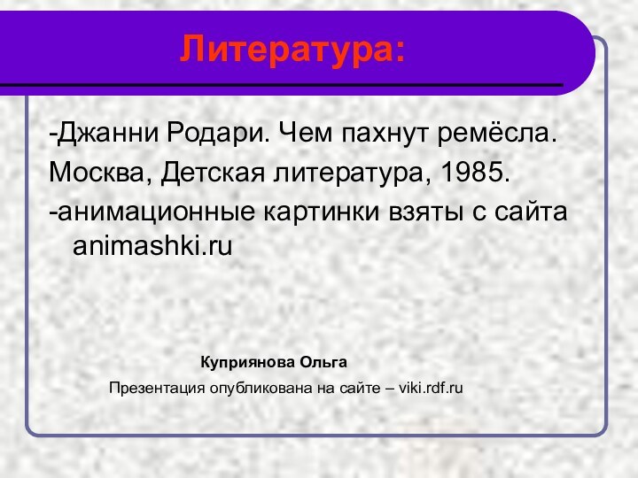 Литература:-Джанни Родари. Чем пахнут ремёсла.Москва, Детская литература, 1985.-aнимационные картинки взяты с сайта