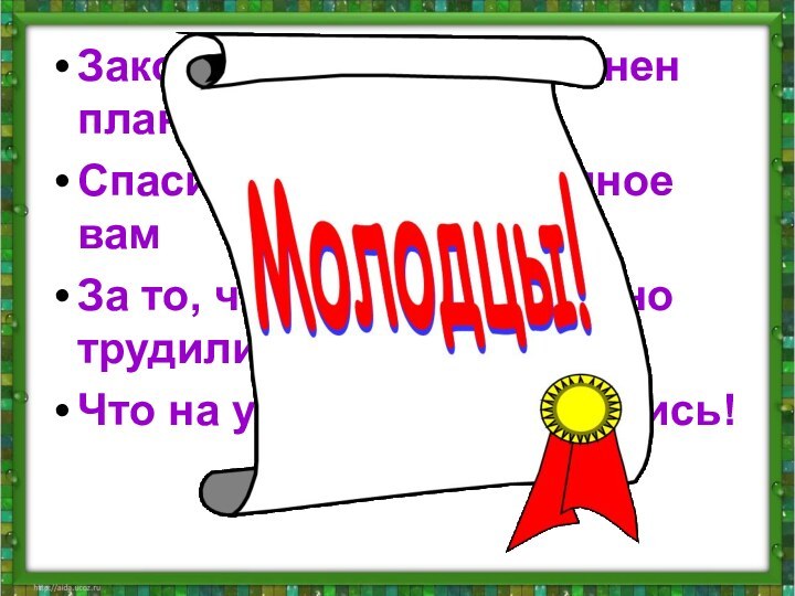 Закончен урок, и выполнен план,Спасибо, ребята, огромное вамЗа то, что упорно и