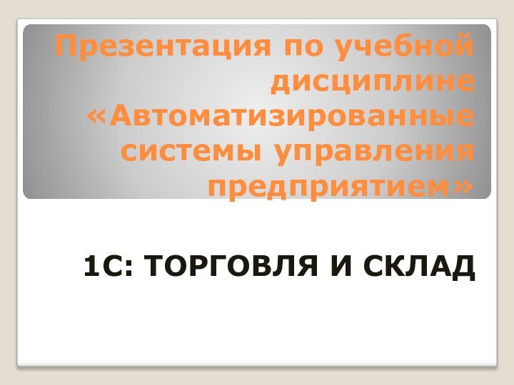 Презентация по учебной дисциплине  «Автоматизированные системы управления предприятием»1С: ТОРГОВЛЯ И СКЛАД