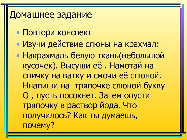 Домашнее заданиеПовтори конспектИзучи действие слюны на крахмал:Накрахмаль белую ткань(небольшой кусочек). Высуши её