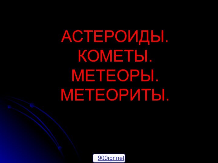 АСТЕРОИДЫ.  КОМЕТЫ.  МЕТЕОРЫ. МЕТЕОРИТЫ.