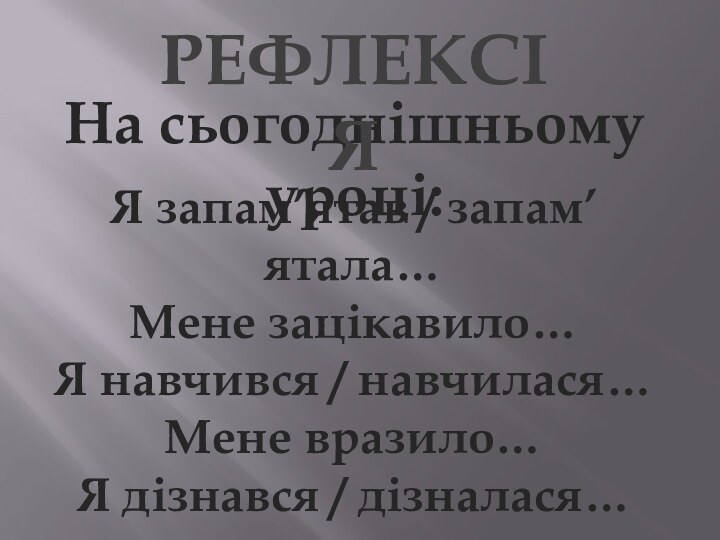 На сьогоднішньому уроці:Я запам’ятав / запам’ятала…Мене зацікавило…Я навчився / навчилася…Мене вразило…Я дізнався / дізналася…РЕФЛЕКСІЯ