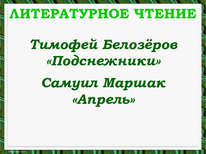 ЛИТЕРАТУРНОЕ ЧТЕНИЕТимофей Белозёров«Подснежники»Самуил Маршак«Апрель»