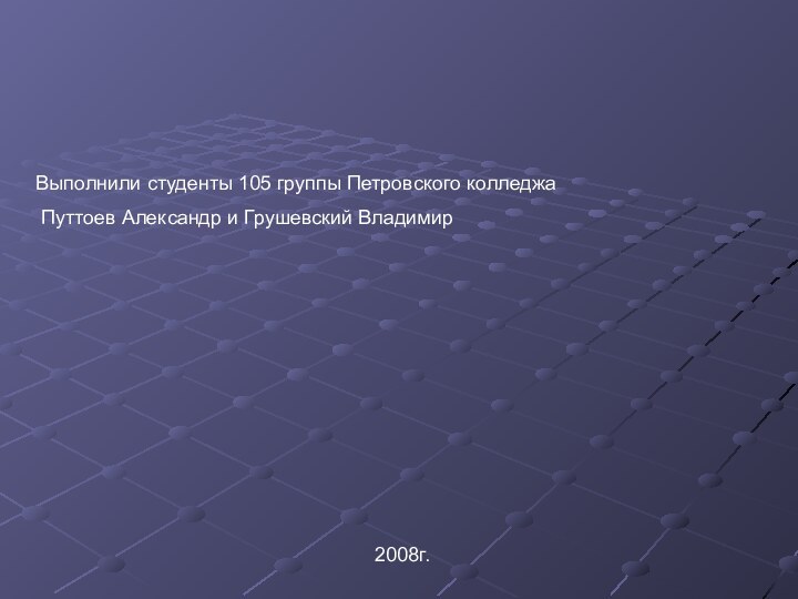 Выполнили студенты 105 группы Петровского колледжа Путтоев Александр и Грушевский Владимир2008г.