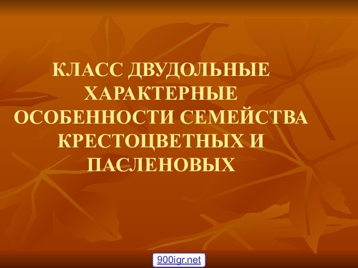 КЛАСС ДВУДОЛЬНЫЕ ХАРАКТЕРНЫЕ ОСОБЕННОСТИ СЕМЕЙСТВА КРЕСТОЦВЕТНЫХ И ПАСЛЕНОВЫХ