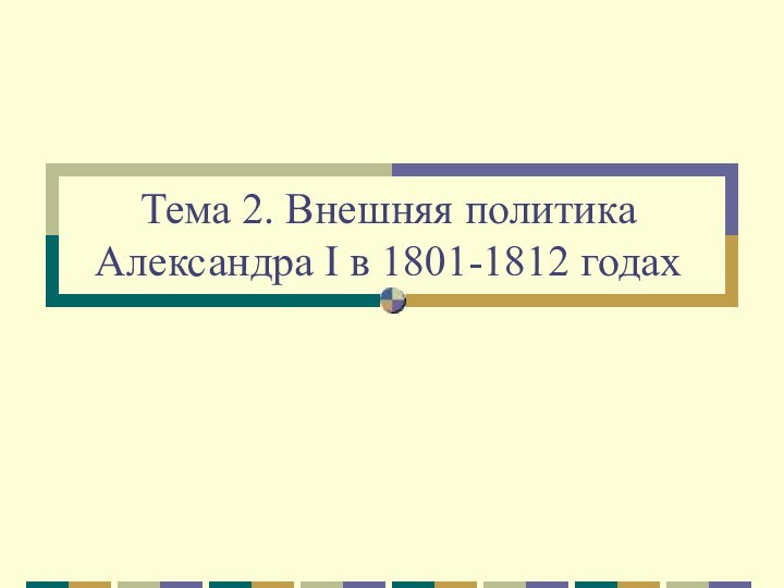 Тема 2. Внешняя политика  Александра I в 1801-1812 годах