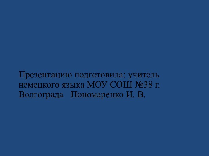 Презентацию подготовила: учитель немецкого языка МОУ СОШ №38 г. Волгограда  Пономаренко И. В.