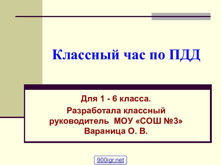 Классный час по ПДДДля 1 - 6 класса.Разработала классный руководитель МОУ «СОШ №3» Вараница О. В.