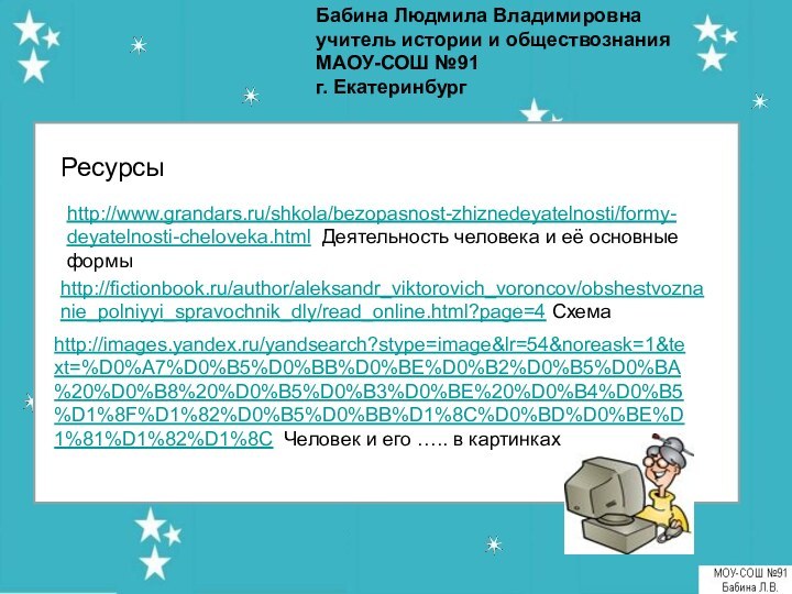 Бабина Людмила Владимировнаучитель истории и обществознанияМАОУ-СОШ №91г. Екатеринбург Ресурсыhttp://www.grandars.ru/shkola/bezopasnost-zhiznedeyatelnosti/formy-deyatelnosti-cheloveka.html Деятельность человека и