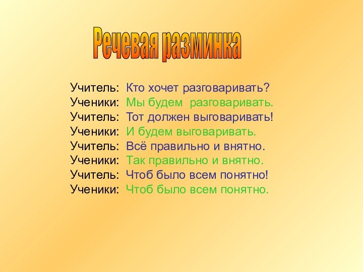 Учитель: Кто хочет разговаривать?Ученики: Мы будем разговаривать.Учитель: Тот должен выговаривать!Ученики: И будем