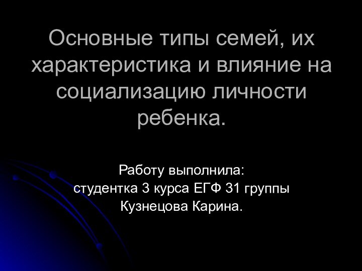 Основные типы семей, их характеристика и влияние на социализацию личности ребенка.Работу выполнила:студентка