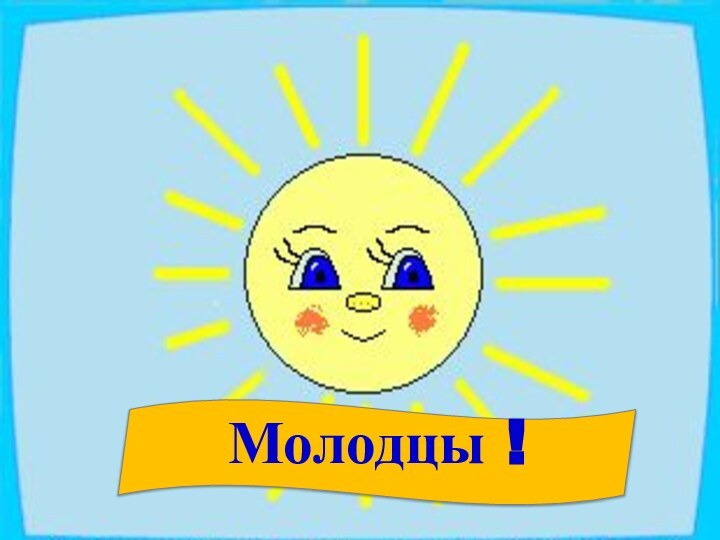 Молодцы !