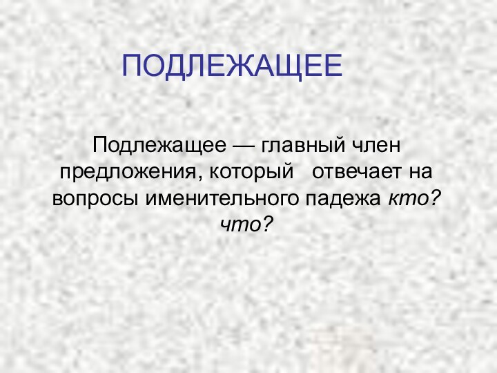 ПОДЛЕЖАЩЕЕПодлежащее — главный член предложения, который  отвечает на вопросы именительного падежа кто? что?