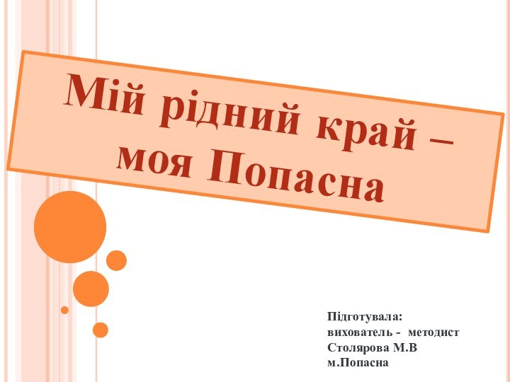 Мій рідний край – моя ПопаснаПідготувала: вихователь - методист Столярова М.В м.Попасна