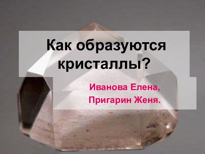 Как образуются кристаллы?Иванова Елена,Пригарин Женя.