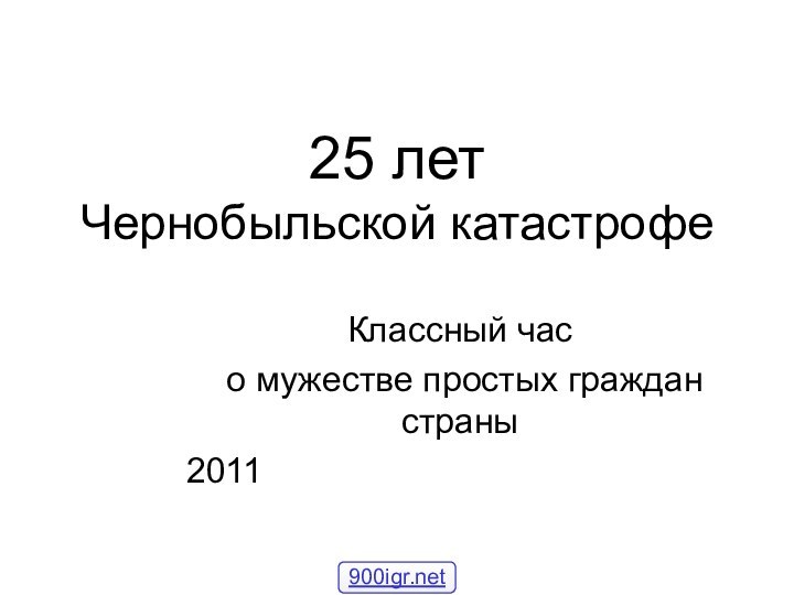 Классный час о мужестве простых граждан страны201125 лет  Чернобыльской катастрофе