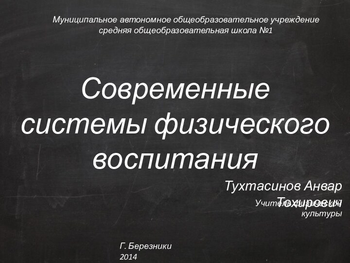 Современные системы физического воспитанияТухтасинов Анвар ТохировичМуниципальное автономное общеобразовательное учреждение средняя общеобразовательная школа №1Учитель физической культурыГ. Березники 2014