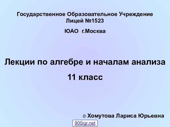 Государственное Образовательное Учреждение Лицей №1523ЮАО г.МоскваЛекции по алгебре и началам анализа11 класс© Хомутова Лариса Юрьевна