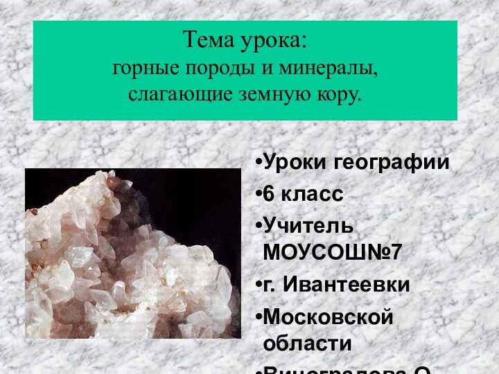 Уроки географии 6 классУчитель МОУСОШ№7г. ИвантеевкиМосковской областиВиноградова О.М.Тема урока: горные породы и минералы, слагающие земную кору.