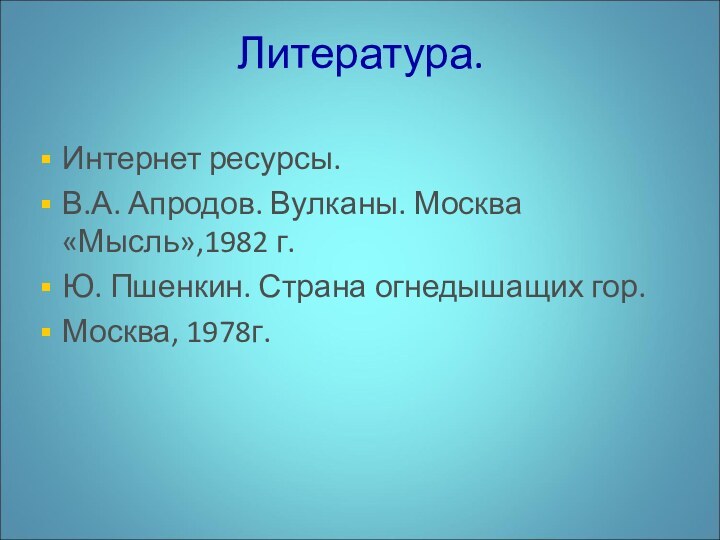 Литература.Интернет ресурсы.В.А. Апродов. Вулканы. Москва «Мысль»,1982 г.Ю. Пшенкин. Страна огнедышащих гор.Москва, 1978г.