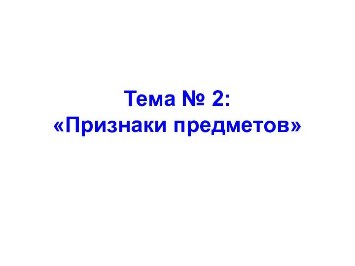 Тема № 2:  «Признаки предметов»