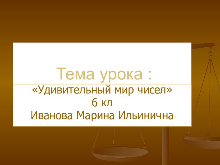 Тема урока :«Удивительный мир чисел»6 клИванова Марина Ильинична