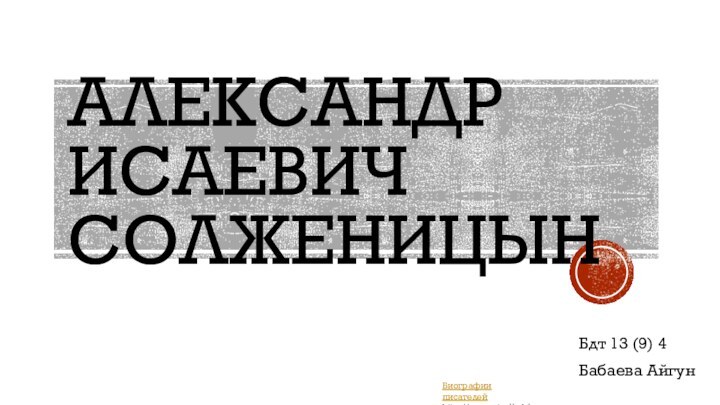 Александр Исаевич СолженицынБдт 13 (9) 4Бабаева АйгунБиографии писателейhttp://prezentacija.biz/