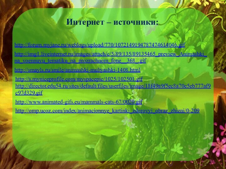 Интернет – источники:http://forum.myjane.ru/weblogs/upload/770/1072149194787474614046.gif http://img1.liveinternet.ru/images/attach/c/5/89/135/89135465_preview_Animashki_na_voennuyu_tematiku_na_prozrachnom_fone__368_.gifhttp://smayls.ru/smile/animashki-multyashki-1408.html http://s.myniceprofile.com/myspacepic/1025/102501.gif http://director.edu54.ru/sites/default/files/userfiles/image/18f49a9f5ec8a70e5eb777af9c97d329.gifhttp://www.animated-gifs.eu/mammals-cats-67/0020.gifhttp://omp.ucoz.com/index/animacionnye_kartinki_zdorovyj_obraz_zhizni/0-209