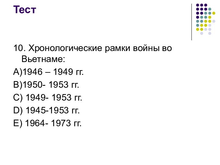 Тест10. Хронологические рамки войны во Вьетнаме:А)1946 – 1949 гг.В)1950- 1953 гг.С) 1949-