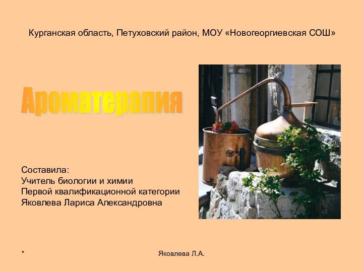 *Яковлева Л.А.Курганская область, Петуховский район, МОУ «Новогеоргиевская СОШ»Ароматерапия Составила: Учитель биологии и