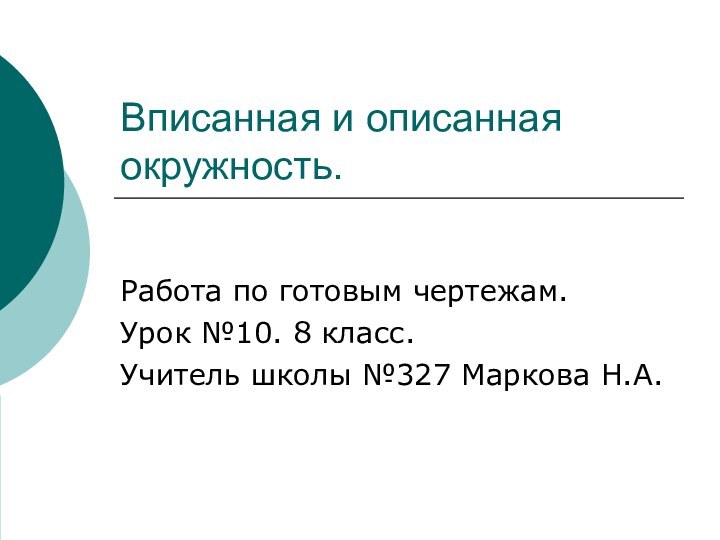 Вписанная и описанная окружность.Работа по готовым чертежам.Урок №10. 8 класс.Учитель школы №327 Маркова Н.А.