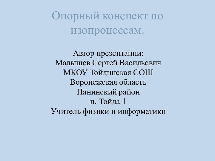 Опорный конспект по изопроцессам.Автор презентации:Малышев Сергей ВасильевичМКОУ Тойдинская СОШВоронежская областьПанинский районп. Тойда