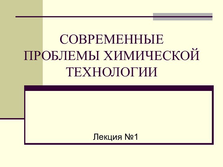 СОВРЕМЕННЫЕ ПРОБЛЕМЫ ХИМИЧЕСКОЙ ТЕХНОЛОГИИЛекция №1