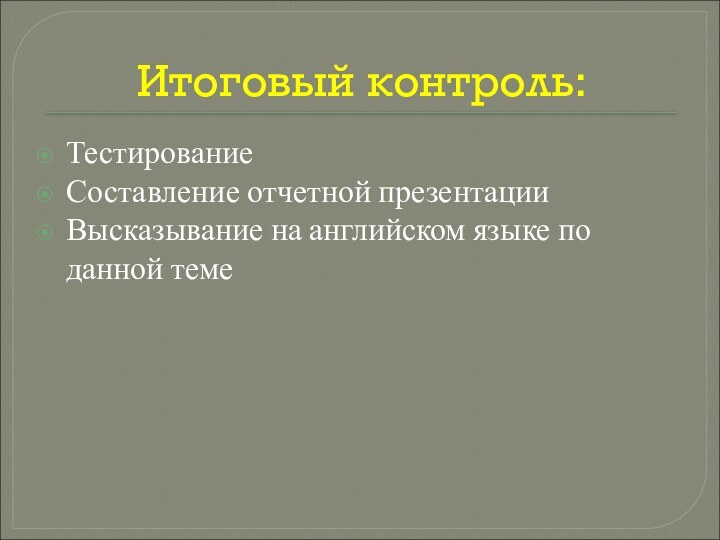 Итоговый контроль:Тестирование Составление отчетной презентацииВысказывание на английском языке по данной теме