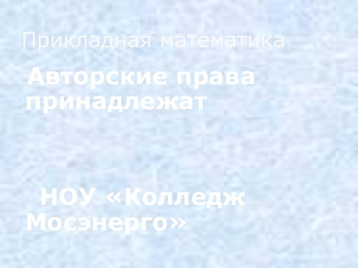 Авторские права принадлежат    		НОУ «Колледж Мосэнерго»Прикладная математика