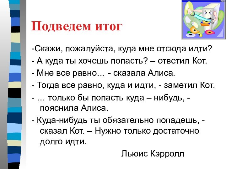 Подведем итог-Скажи, пожалуйста, куда мне отсюда идти?- А куда ты хочешь попасть?