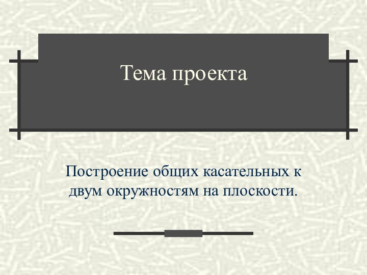 Тема проектаПостроение общих касательных к двум окружностям на плоскости.