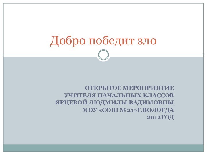 ОТКРЫТОЕ МЕРОПРИЯТИЕ УЧИТЕЛЯ НАЧАЛЬНЫХ КЛАССОВ ЯРЦЕВОЙ ЛЮДМИЛЫ ВАДИМОВНЫМОУ «СОШ №21»Г.ВОЛОГДА2012ГОДДобро победит зло