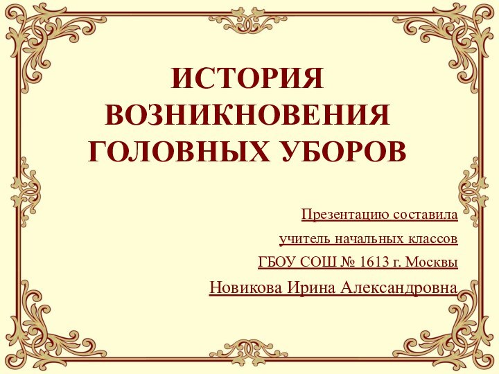 ИСТОРИЯ ВОЗНИКНОВЕНИЯ ГОЛОВНЫХ УБОРОВПрезентацию составилаучитель начальных классовГБОУ СОШ № 1613 г. МосквыНовикова Ирина Александровна